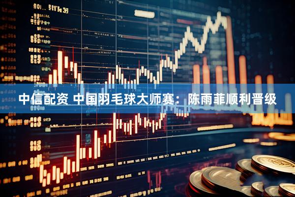 中信配资 中国羽毛球大师赛：陈雨菲顺利晋级