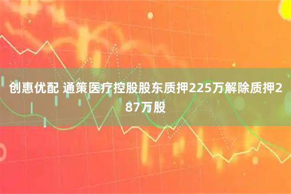 创惠优配 通策医疗控股股东质押225万解除质押287万股