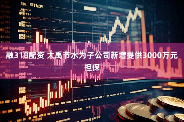 融318配资 大禹节水为子公司新增提供3000万元担保