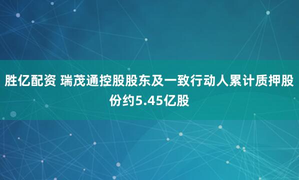 胜亿配资 瑞茂通控股股东及一致行动人累计质押股份约5.45亿股