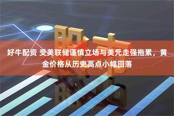 好牛配资 受美联储谨慎立场与美元走强拖累，黄金价格从历史高点小幅回落