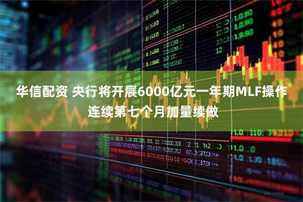 华信配资 央行将开展6000亿元一年期MLF操作 连续第七个月加量续做