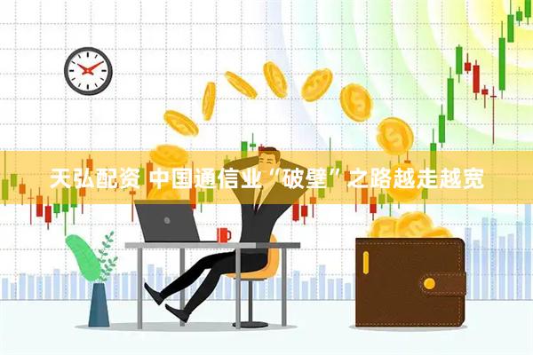 天弘配资 中国通信业“破壁”之路越走越宽