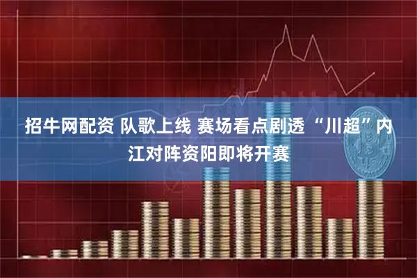 招牛网配资 队歌上线 赛场看点剧透 “川超”内江对阵资阳即将开赛