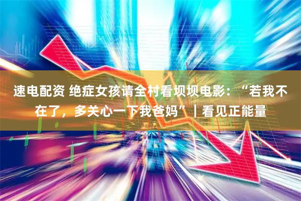 速电配资 绝症女孩请全村看坝坝电影：“若我不在了，多关心一下我爸妈”｜看见正能量