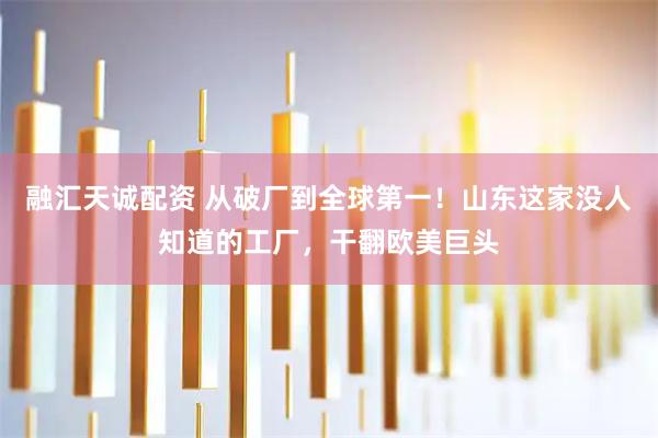 融汇天诚配资 从破厂到全球第一!山东这家没人知道的工厂,干翻欧美巨头