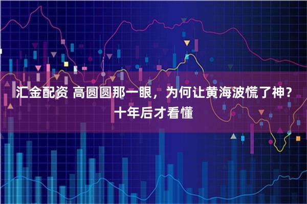 汇金配资 高圆圆那一眼，为何让黄海波慌了神？十年后才看懂