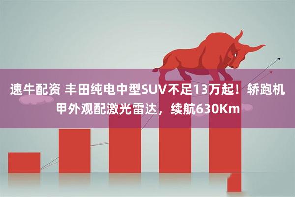 速牛配资 丰田纯电中型SUV不足13万起!轿跑机甲外观配激光雷达,续航630Km