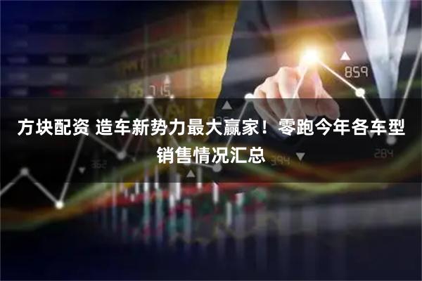 方块配资 造车新势力最大赢家！零跑今年各车型销售情况汇总