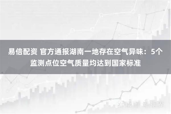 易倍配资 官方通报湖南一地存在空气异味:5个监测点位空气质量均达到国家标准