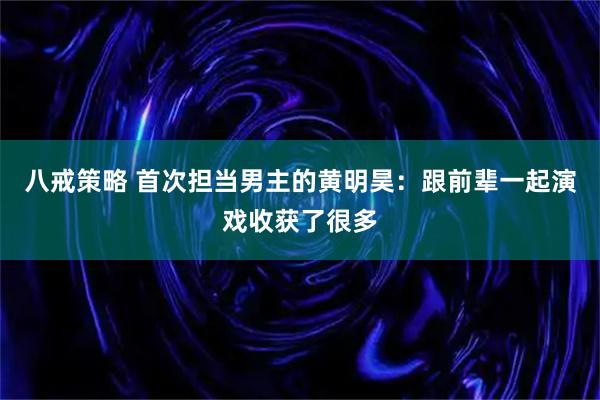 八戒策略 首次担当男主的黄明昊:跟前辈一起演戏收获了很多