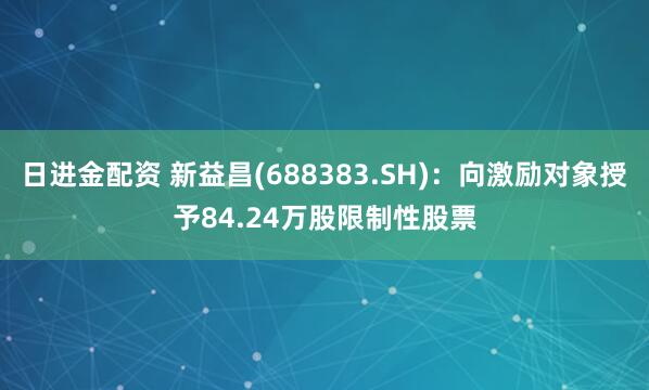 日进金配资 新益昌(688383.SH):向激励对象授予84.24万股限制性股票