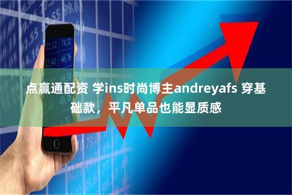 点赢通配资 学ins时尚博主andreyafs 穿基础款，平凡单品也能显质感