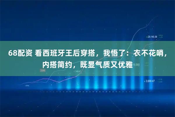 68配资 看西班牙王后穿搭，我悟了：衣不花哨，内搭简约，既显气质又优雅