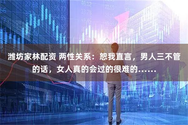 潍坊家林配资 两性关系：恕我直言，男人三不管的话，女人真的会过的很难的……